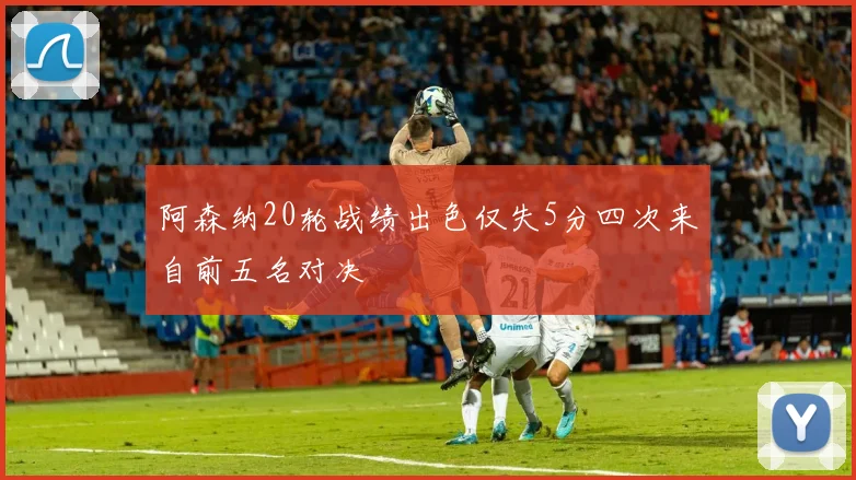 阿森纳20轮战绩出色仅失5分四次来自前五名对决