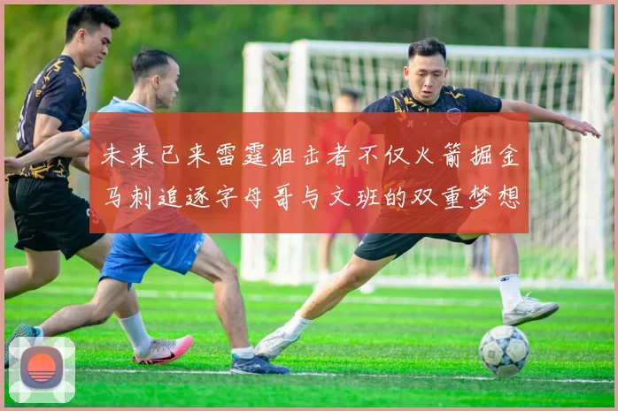 未来已来雷霆狙击者不仅火箭掘金马刺追逐字母哥与文班的双重梦想