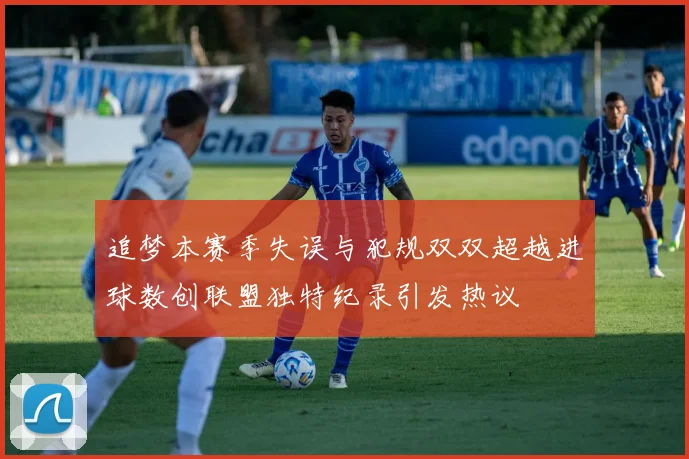 追梦本赛季失误与犯规双双超越进球数创联盟独特纪录引发热议