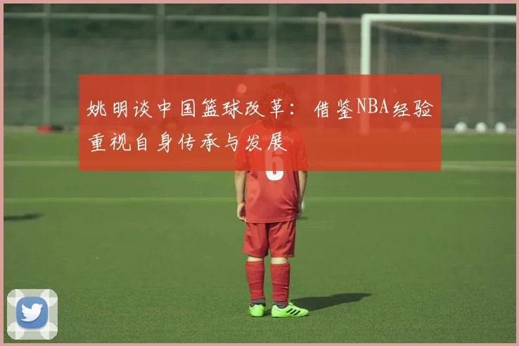 姚明谈中国篮球改革：借鉴NBA经验重视自身传承与发展