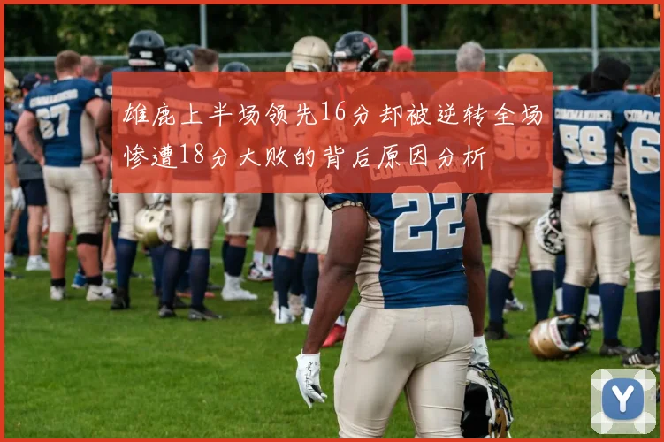雄鹿上半场领先16分却被逆转全场惨遭18分大败的背后原因分析