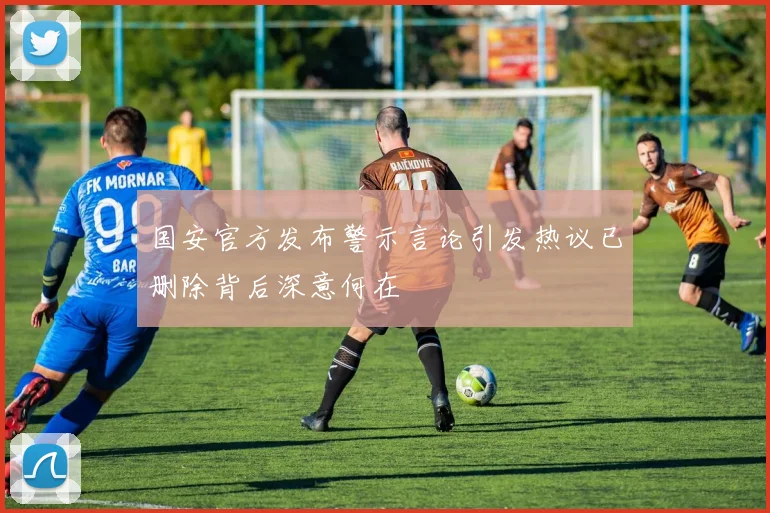 国安官方发布警示言论引发热议已删除背后深意何在