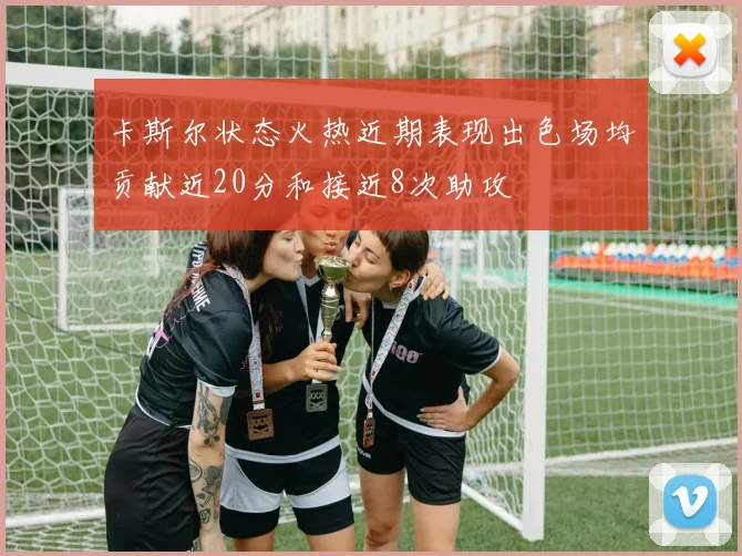 卡斯尔状态火热近期表现出色场均贡献近20分和接近8次助攻