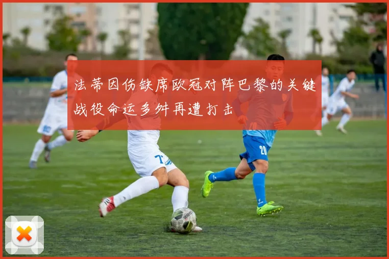 法蒂因伤缺席欧冠对阵巴黎的关键战役命运多舛再遭打击