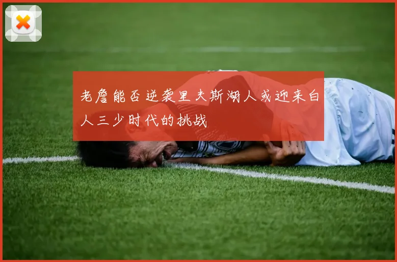 老詹能否逆袭里夫斯湖人或迎来白人三少时代的挑战