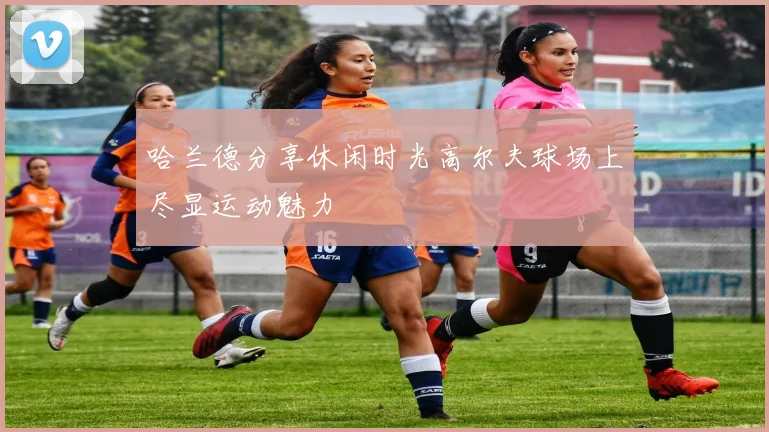 哈兰德分享休闲时光高尔夫球场上尽显运动魅力