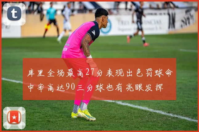 库里全场最高27分表现出色罚球命中率高达90三分球也有亮眼发挥