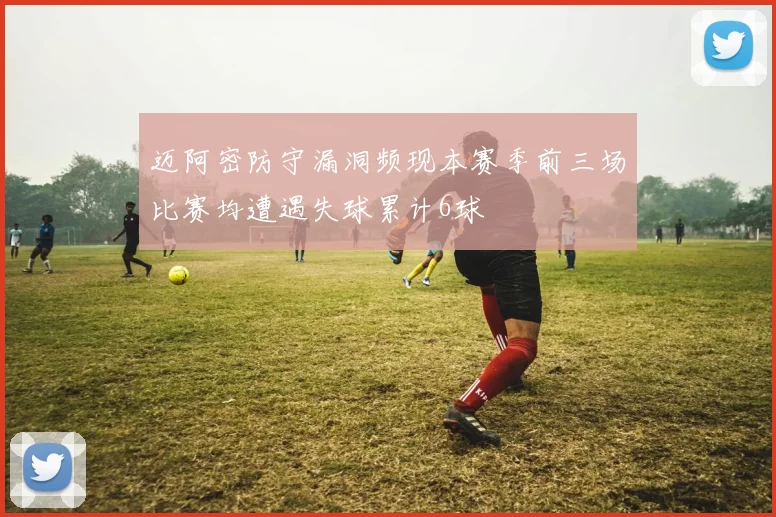 迈阿密防守漏洞频现本赛季前三场比赛均遭遇失球累计6球