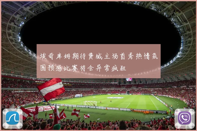 埃奇库姆期待费城主场首秀热情氛围预感比赛将会异常疯狂