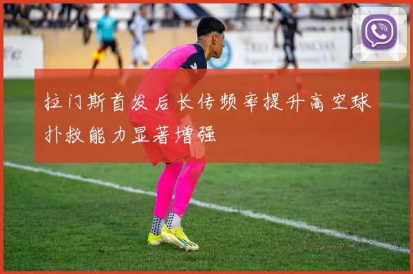拉门斯首发后长传频率提升高空球扑救能力显著增强