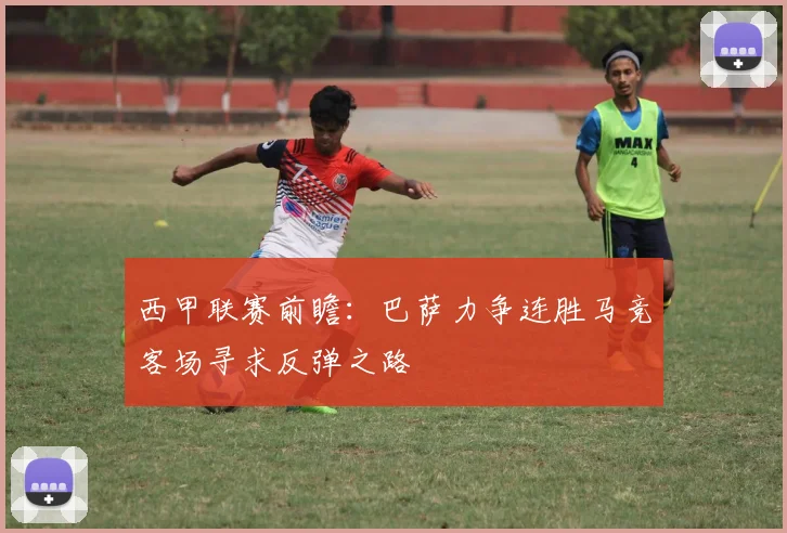 西甲联赛前瞻：巴萨力争连胜马竞客场寻求反弹之路