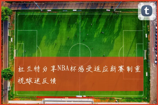 杜兰特分享NBA杯感受适应新赛制重视球迷反馈