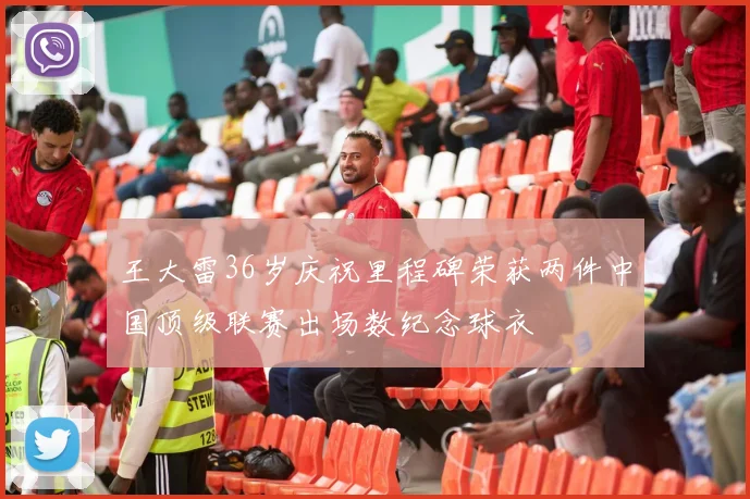 王大雷36岁庆祝里程碑荣获两件中国顶级联赛出场数纪念球衣