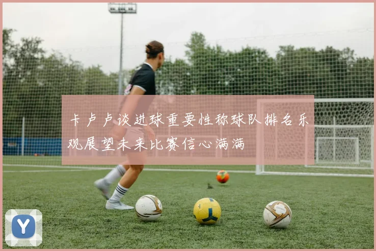 卡卢卢谈进球重要性称球队排名乐观展望未来比赛信心满满