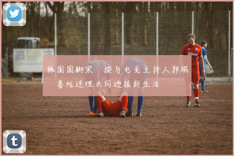 韩国国脚宋旻揆与电竞主持人郭珉瑄喜结连理共同迎接新生活