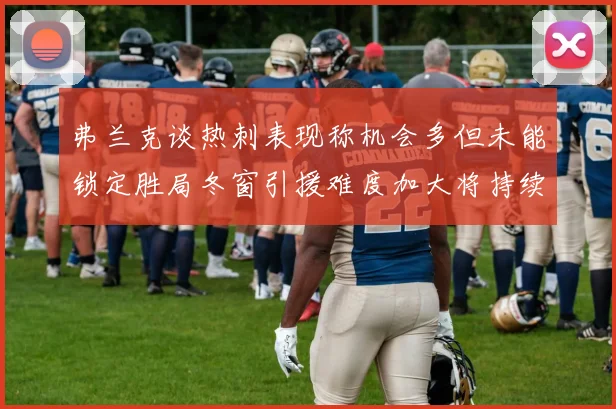 弗兰克谈热刺表现称机会多但未能锁定胜局冬窗引援难度加大将持续关注