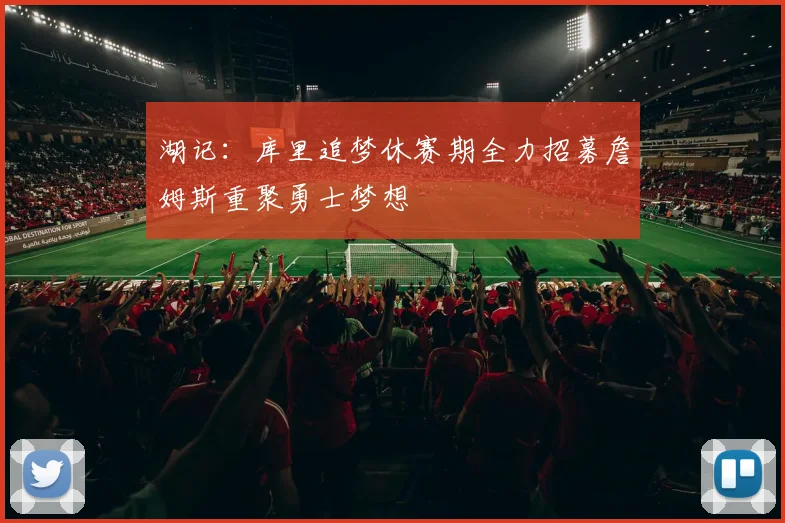 湖记：库里追梦休赛期全力招募詹姆斯重聚勇士梦想
