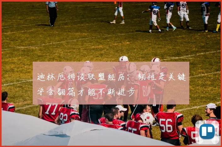 迪林厄姆谈联盟经历：韧性是关键学会翻篇才能不断进步