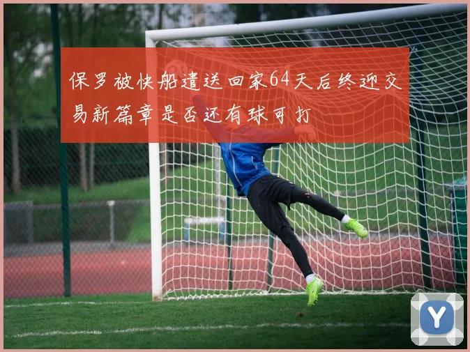 保罗被快船遣送回家64天后终迎交易新篇章是否还有球可打