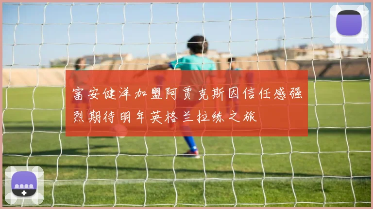 富安健洋加盟阿贾克斯因信任感强烈期待明年英格兰拉练之旅