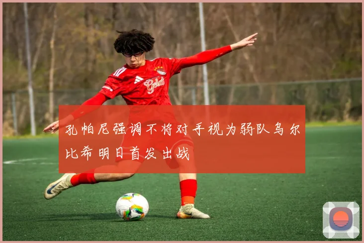 孔帕尼强调不将对手视为弱队乌尔比希明日首发出战