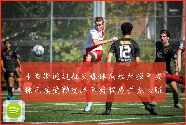 卡洛斯通过社交媒体向粉丝报平安称已接受预防性医疗程序并无心脏病发作