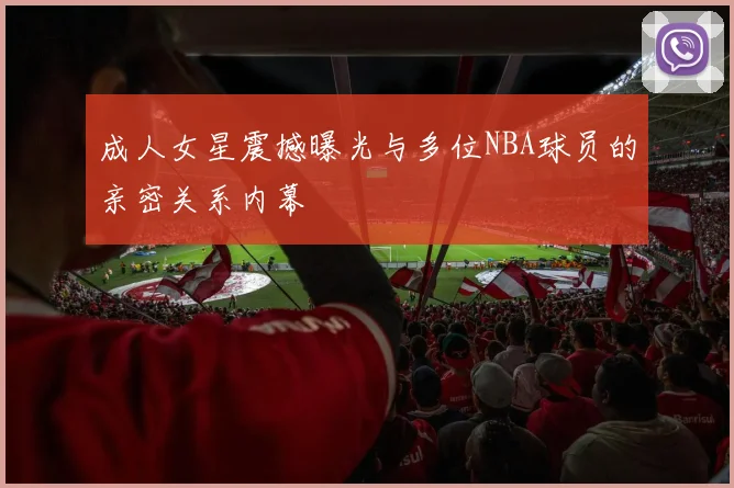 成人女星震撼曝光与多位NBA球员的亲密关系内幕