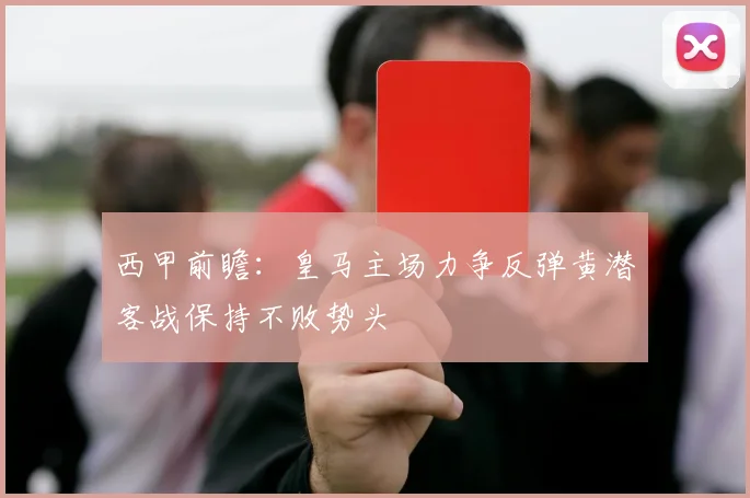西甲前瞻：皇马主场力争反弹黄潜客战保持不败势头