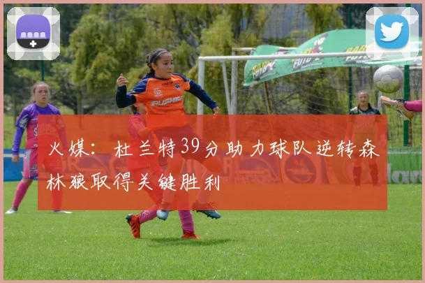 火媒：杜兰特39分助力球队逆转森林狼取得关键胜利