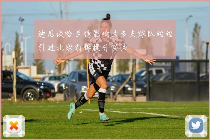 迪尼谈哈兰德影响力多支球队纷纷引进北欧前锋提升实力