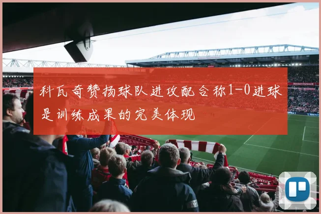 科瓦奇赞扬球队进攻配合称1-0进球是训练成果的完美体现