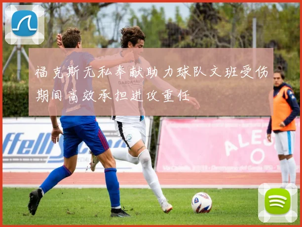 福克斯无私奉献助力球队文班受伤期间高效承担进攻重任
