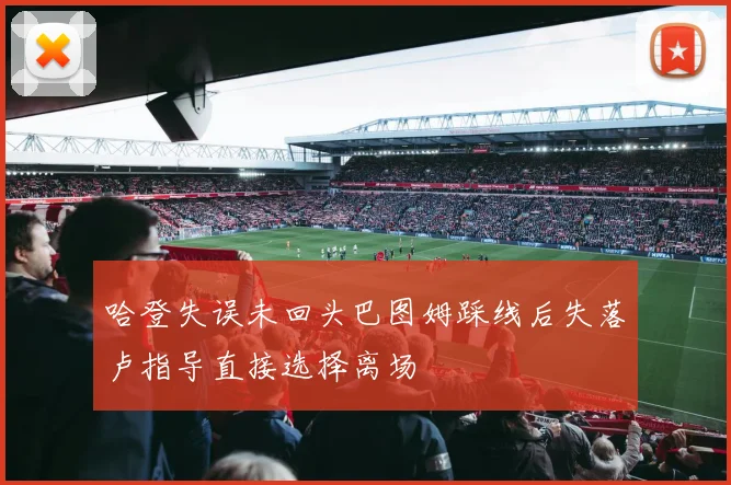 哈登失误未回头巴图姆踩线后失落卢指导直接选择离场